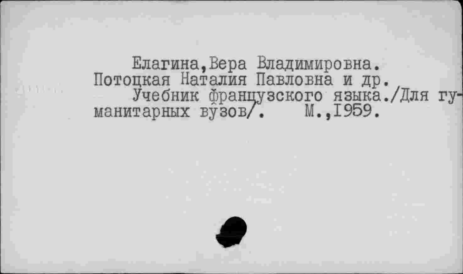 ﻿Елагина,Вера Владимировна.
Потоцкая Наталия Павловна и др.
Учебник французского языка./Для гуманитарных вузов/. М.,1959.